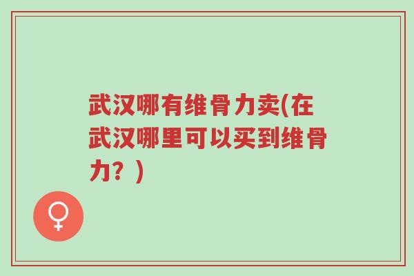 武汉哪有维骨力卖(在武汉哪里可以买到维骨力?)-第1张图片-超越 武汉哪有维骨力卖(在武汉哪里可以买到维骨力?)-第1张图片-超越
