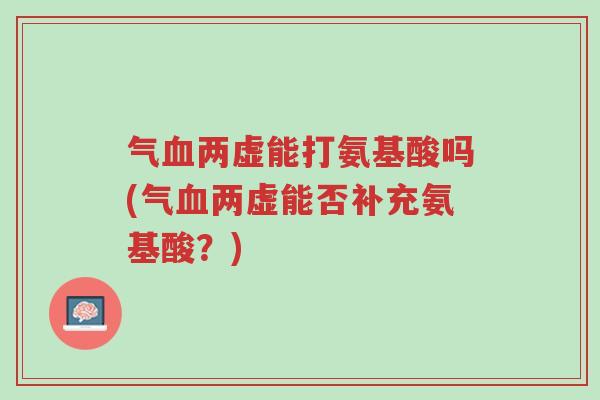 气血两虚能打氨基酸吗(气血两虚能否补充氨基酸？)-第1张图片-超越
