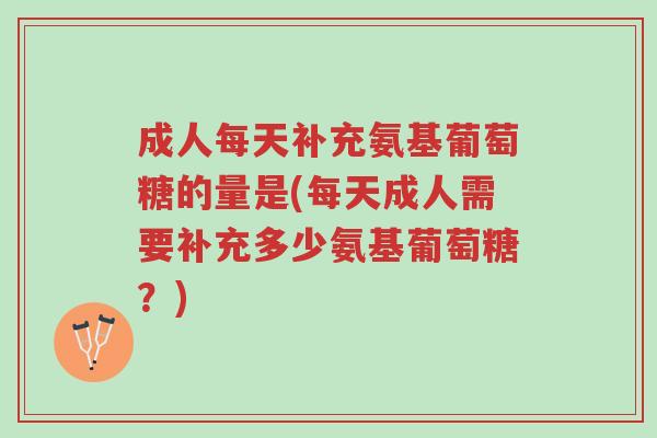 成人每天补充氨基葡萄糖的量是(每天成人需要补充多少氨基葡萄糖?)-第1张图片-超越 成人每天补充氨基葡萄糖的量是(每天成人需要补充多少氨基葡萄糖?)-第1张图片-超越