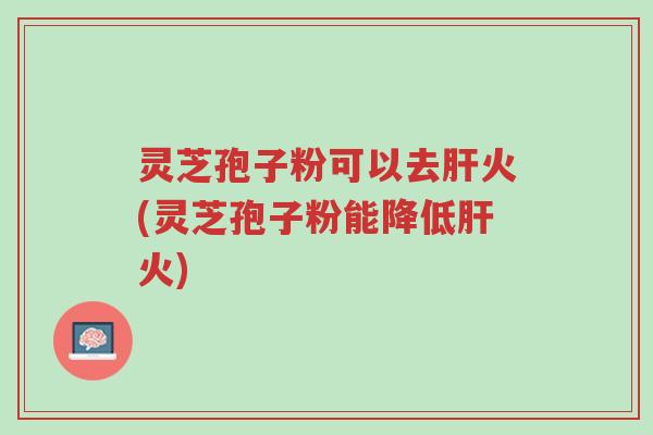 灵芝孢子粉可以去肝火(灵芝孢子粉能降低肝火)-第1张图片-超越 灵芝孢子粉可以去肝火(灵芝孢子粉能降低肝火)-第1张图片-超越