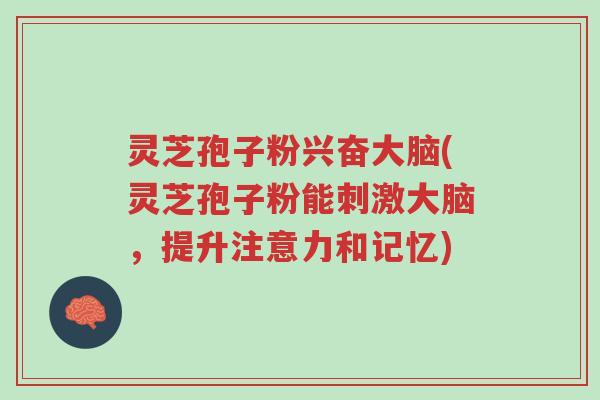 灵芝孢子粉兴奋大脑(灵芝孢子粉能刺激大脑，提升注意力和记忆)-第1张图片-超越