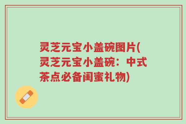 灵芝元宝小盖碗图片(灵芝元宝小盖碗:中式茶点必备闺蜜礼物)-第1张图片-超越 灵芝元宝小盖碗图片(灵芝元宝小盖碗:中式茶点必备闺蜜礼物)-第1张图片-超越