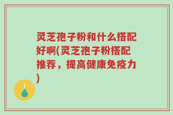 灵芝孢子粉和什么搭配好啊(灵芝孢子粉搭配推荐,提高健康免疫力)-第1张图片-超越 灵芝孢子粉和什么搭配好啊(灵芝孢子粉搭配推荐,提高健康免疫力)-第1张图片-超越