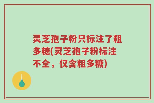 灵芝孢子粉只标注了粗多糖(灵芝孢子粉标注不全,仅含粗多糖)-第1张图片-超越 灵芝孢子粉只标注了粗多糖(灵芝孢子粉标注不全,仅含粗多糖)-第1张图片-超越