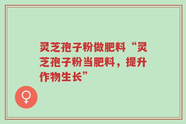 灵芝孢子粉做肥料“灵芝孢子粉当肥料,提升作物生长”-第1张图片-超越 灵芝孢子粉做肥料“灵芝孢子粉当肥料,提升作物生长”-第1张图片-超越