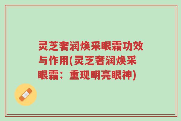 灵芝奢润焕采眼霜功效与作用(灵芝奢润焕采眼霜：重现明亮眼神)-第1张图片-超越
