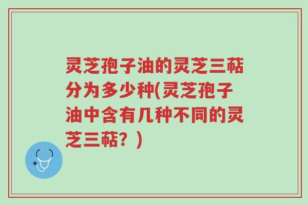 灵芝孢子油的灵芝三萜分为多少种(灵芝孢子油中含有几种不同的灵芝三萜?)-第1张图片-超越 灵芝孢子油的灵芝三萜分为多少种(灵芝孢子油中含有几种不同的灵芝三萜?)-第1张图片-超越
