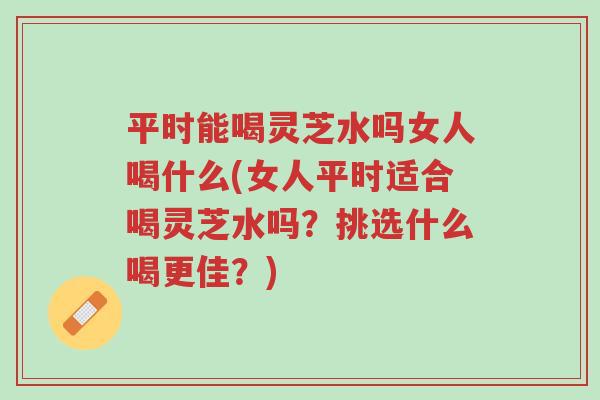 平时能喝灵芝水吗女人喝什么(女人平时适合喝灵芝水吗?挑选什么喝更佳?)-第1张图片-超越 平时能喝灵芝水吗女人喝什么(女人平时适合喝灵芝水吗?挑选什么喝更佳?)-第1张图片-超越