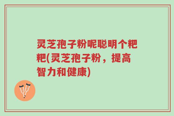 灵芝孢子粉呢聪明个粑粑(灵芝孢子粉，提高智力和健康)-第1张图片-超越