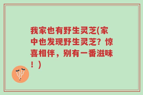 我家也有野生灵芝(家中也发现野生灵芝?惊喜相伴,别有一番滋味!)-第1张图片-超越 我家也有野生灵芝(家中也发现野生灵芝?惊喜相伴,别有一番滋味!)-第1张图片-超越