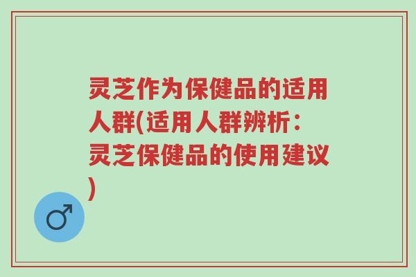 灵芝作为保健品的适用人群(适用人群辨析：灵芝保健品的使用建议)-第1张图片-超越