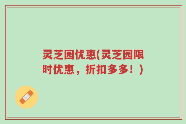灵芝园优惠(灵芝园限时优惠,折扣多多!)-第1张图片-超越 灵芝园优惠(灵芝园限时优惠,折扣多多!)-第1张图片-超越