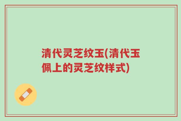 清代灵芝纹玉(清代玉佩上的灵芝纹样式)-第1张图片-超越 清代灵芝纹玉(清代玉佩上的灵芝纹样式)-第1张图片-超越