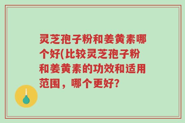灵芝孢子粉和姜黄素哪个好(比较灵芝孢子粉和姜黄素的功效和适用范围,哪个更好?-第1张图片-超越 灵芝孢子粉和姜黄素哪个好(比较灵芝孢子粉和姜黄素的功效和适用范围,哪个更好?-第1张图片-超越