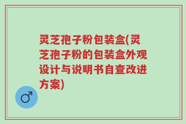 灵芝孢子粉包装盒(灵芝孢子粉的包装盒外观设计与说明书自查改进方案)-第1张图片-超越