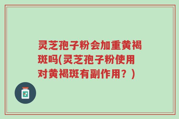 灵芝孢子粉会加重黄褐斑吗(灵芝孢子粉使用对黄褐斑有副作用?)-第1张图片-超越 灵芝孢子粉会加重黄褐斑吗(灵芝孢子粉使用对黄褐斑有副作用?)-第1张图片-超越