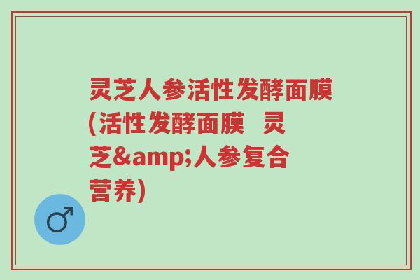 灵芝人参活性发酵面膜(活性发酵面膜 灵芝&人参复合营养)-第1张图片-超越 灵芝人参活性发酵面膜(活性发酵面膜 灵芝&人参复合营养)-第1张图片-超越