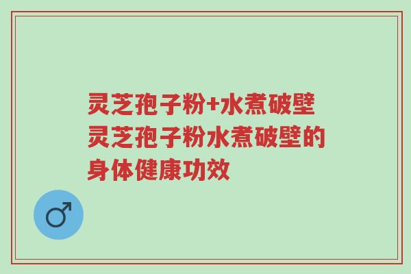 灵芝孢子粉+水煮破壁灵芝孢子粉水煮破壁的身体健康功效-第1张图片-超越
