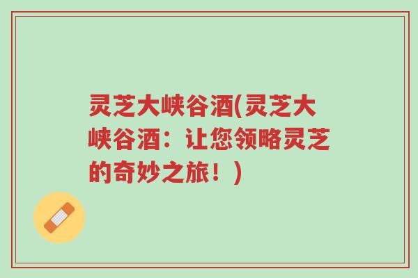 灵芝大峡谷酒(灵芝大峡谷酒：让您领略灵芝的奇妙之旅！)-第1张图片-超越