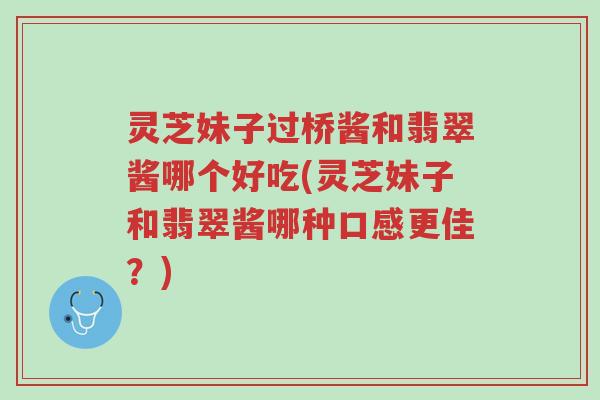 灵芝妹子过桥酱和翡翠酱哪个好吃(灵芝妹子和翡翠酱哪种口感更佳?)-第1张图片-超越 灵芝妹子过桥酱和翡翠酱哪个好吃(灵芝妹子和翡翠酱哪种口感更佳?)-第1张图片-超越