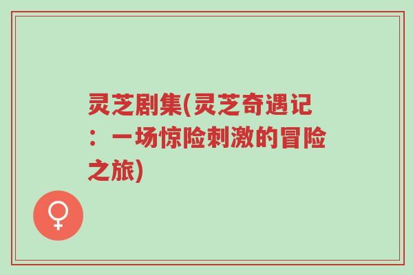 灵芝剧集(灵芝奇遇记:一场惊险刺激的冒险之旅)-第1张图片-超越 灵芝剧集(灵芝奇遇记:一场惊险刺激的冒险之旅)-第1张图片-超越