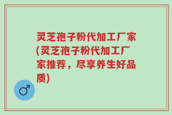 灵芝孢子粉代加工厂家(灵芝孢子粉代加工厂家推荐,尽享养生好品质)-第1张图片-超越 灵芝孢子粉代加工厂家(灵芝孢子粉代加工厂家推荐,尽享养生好品质)-第1张图片-超越