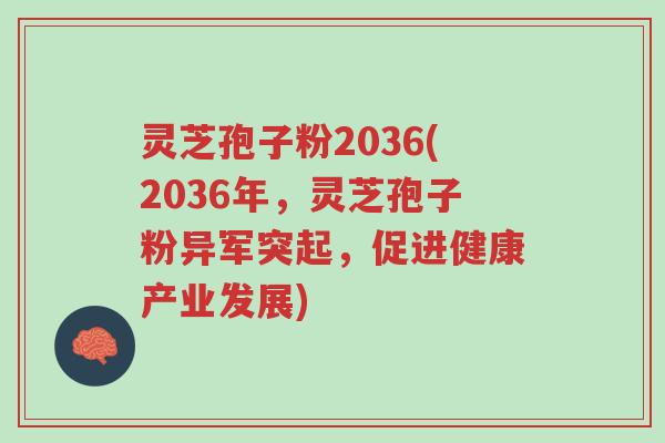灵芝孢子粉2036(2036年,灵芝孢子粉异军突起,促进健康产业发展)-第1张图片-超越 灵芝孢子粉2036(2036年,灵芝孢子粉异军突起,促进健康产业发展)-第1张图片-超越
