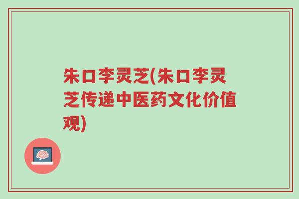 朱口李灵芝(朱口李灵芝传递中医药文化价值观)-第1张图片-超越 朱口李灵芝(朱口李灵芝传递中医药文化价值观)-第1张图片-超越