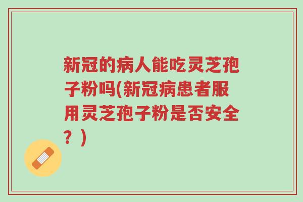 新冠的病人能吃灵芝孢子粉吗(新冠病患者服用灵芝孢子粉是否安全?)-第1张图片-超越 新冠的病人能吃灵芝孢子粉吗(新冠病患者服用灵芝孢子粉是否安全?)-第1张图片-超越