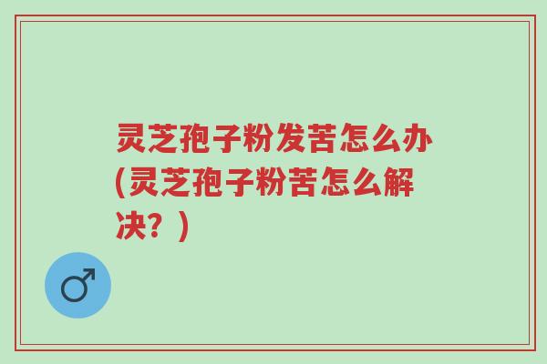 灵芝孢子粉发苦怎么办(灵芝孢子粉苦怎么解决？)-第1张图片-超越