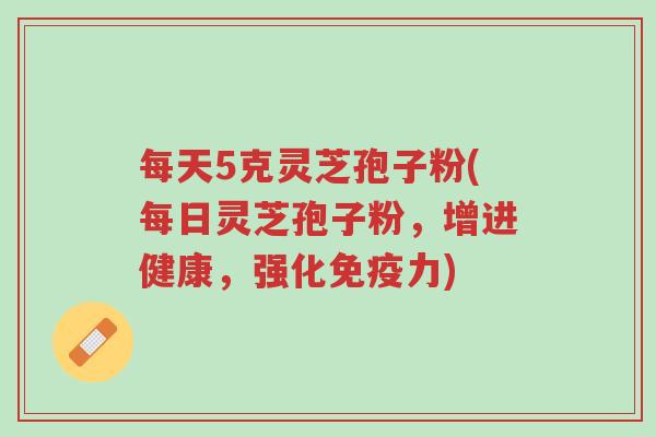 每天5克灵芝孢子粉(每日灵芝孢子粉,增进健康,强化免疫力)-第1张图片-超越 每天5克灵芝孢子粉(每日灵芝孢子粉,增进健康,强化免疫力)-第1张图片-超越