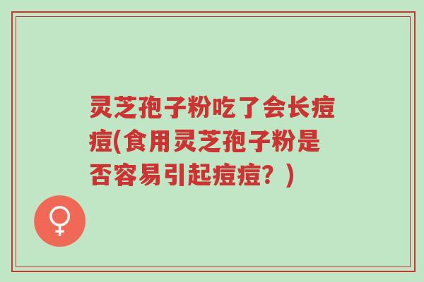 灵芝孢子粉吃了会长痘痘(食用灵芝孢子粉是否容易引起痘痘？)-第1张图片-超越