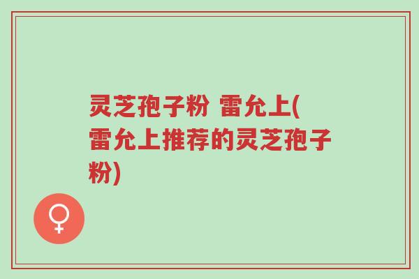 灵芝孢子粉 雷允上(雷允上推荐的灵芝孢子粉)-第1张图片-超越 灵芝孢子粉 雷允上(雷允上推荐的灵芝孢子粉)-第1张图片-超越