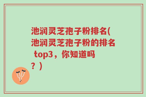 池润灵芝孢子粉排名(池润灵芝孢子粉的排名 top3,你知道吗?)-第1张图片-超越 池润灵芝孢子粉排名(池润灵芝孢子粉的排名 top3,你知道吗?)-第1张图片-超越