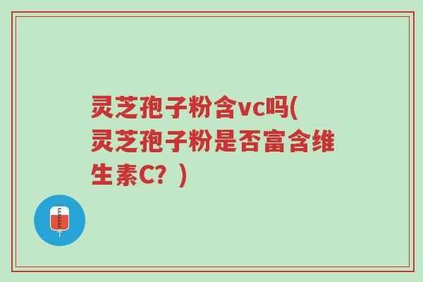 灵芝孢子粉含vc吗(灵芝孢子粉是否富含维生素C？)-第1张图片-超越