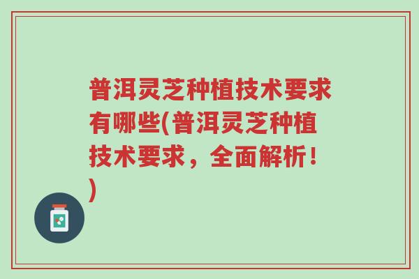 普洱灵芝种植技术要求有哪些(普洱灵芝种植技术要求,全面解析!)-第1张图片-超越 普洱灵芝种植技术要求有哪些(普洱灵芝种植技术要求,全面解析!)-第1张图片-超越
