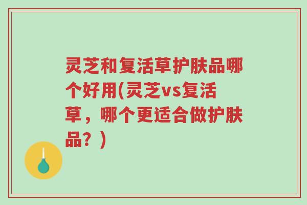 灵芝和复活草护肤品哪个好用(灵芝vs复活草,哪个更适合做护肤品?)-第1张图片-超越 灵芝和复活草护肤品哪个好用(灵芝vs复活草,哪个更适合做护肤品?)-第1张图片-超越