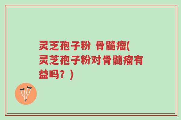 灵芝孢子粉 骨髓瘤(灵芝孢子粉对骨髓瘤有益吗?)-第1张图片-超越 灵芝孢子粉 骨髓瘤(灵芝孢子粉对骨髓瘤有益吗?)-第1张图片-超越