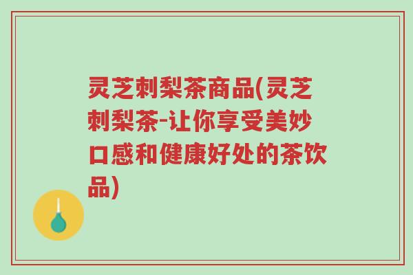 灵芝刺梨茶商品(灵芝刺梨茶-让你享受美妙口感和健康好处的茶饮品)-第1张图片-超越 灵芝刺梨茶商品(灵芝刺梨茶-让你享受美妙口感和健康好处的茶饮品)-第1张图片-超越