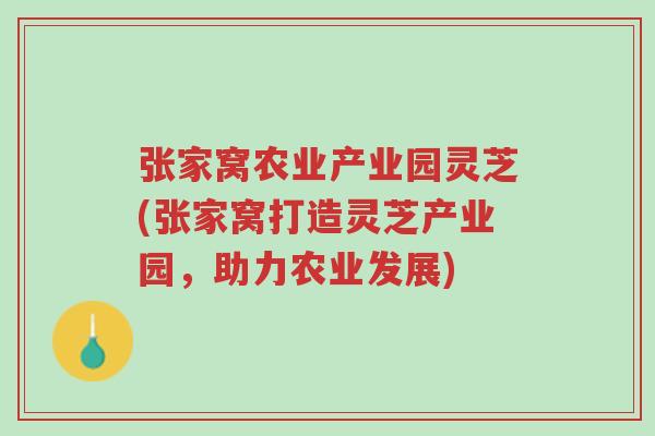 张家窝农业产业园灵芝(张家窝打造灵芝产业园,助力农业发展)-第1张图片-超越 张家窝农业产业园灵芝(张家窝打造灵芝产业园,助力农业发展)-第1张图片-超越