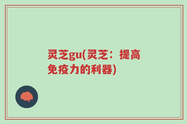灵芝gu(灵芝:提高免疫力的利器)-第1张图片-超越 灵芝gu(灵芝:提高免疫力的利器)-第1张图片-超越