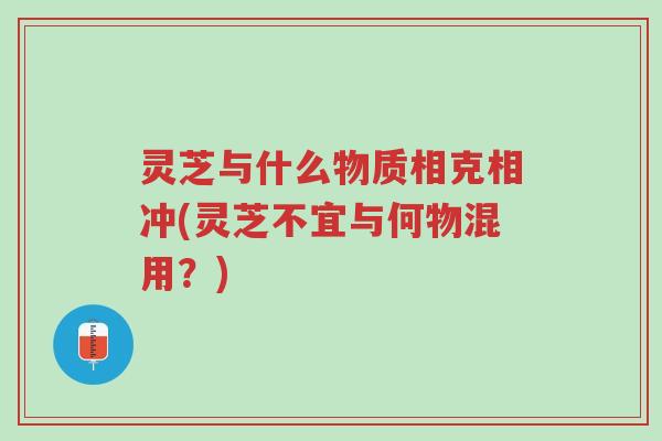 灵芝与什么物质相克相冲(灵芝不宜与何物混用？)-第1张图片-超越