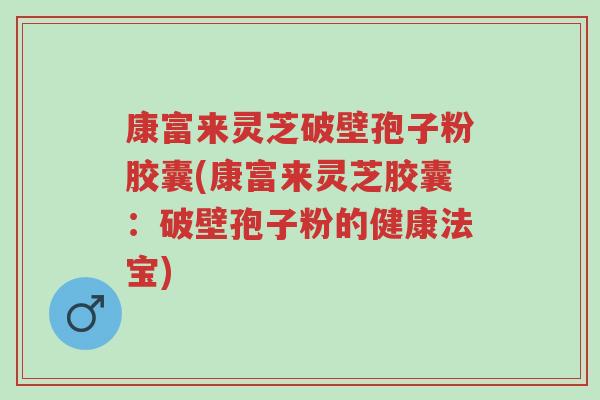 康富来灵芝破壁孢子粉胶囊(康富来灵芝胶囊：破壁孢子粉的健康法宝)-第1张图片-超越