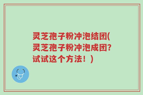 灵芝孢子粉冲泡结团(灵芝孢子粉冲泡成团?试试这个方法!)-第1张图片-超越 灵芝孢子粉冲泡结团(灵芝孢子粉冲泡成团?试试这个方法!)-第1张图片-超越
