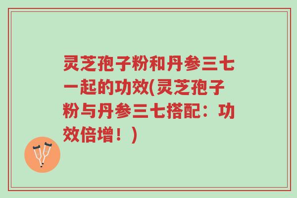 灵芝孢子粉和丹参三七一起的功效(灵芝孢子粉与丹参三七搭配:功效倍增!)-第1张图片-超越 灵芝孢子粉和丹参三七一起的功效(灵芝孢子粉与丹参三七搭配:功效倍增!)-第1张图片-超越