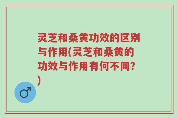 灵芝和桑黄功效的区别与作用(灵芝和桑黄的功效与作用有何不同?)-第1张图片-超越 灵芝和桑黄功效的区别与作用(灵芝和桑黄的功效与作用有何不同?)-第1张图片-超越