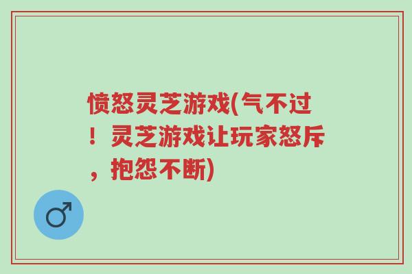 愤怒灵芝游戏(气不过!灵芝游戏让玩家怒斥,抱怨不断)-第1张图片-超越 愤怒灵芝游戏(气不过!灵芝游戏让玩家怒斥,抱怨不断)-第1张图片-超越