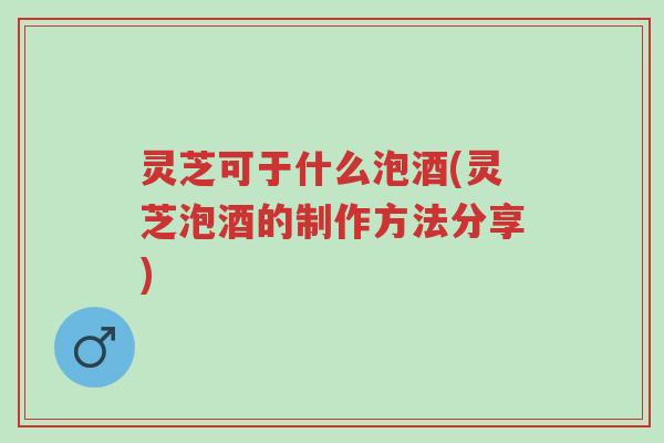 灵芝可于什么泡酒(灵芝泡酒的制作方法分享)-第1张图片-超越 灵芝可于什么泡酒(灵芝泡酒的制作方法分享)-第1张图片-超越