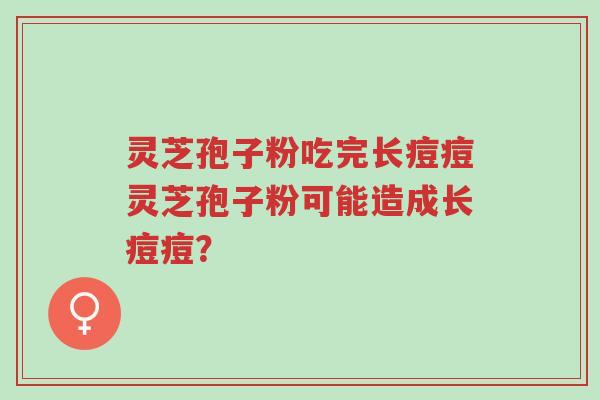 灵芝孢子粉吃完长痘痘灵芝孢子粉可能造成长痘痘?-第1张图片-超越 灵芝孢子粉吃完长痘痘灵芝孢子粉可能造成长痘痘?-第1张图片-超越