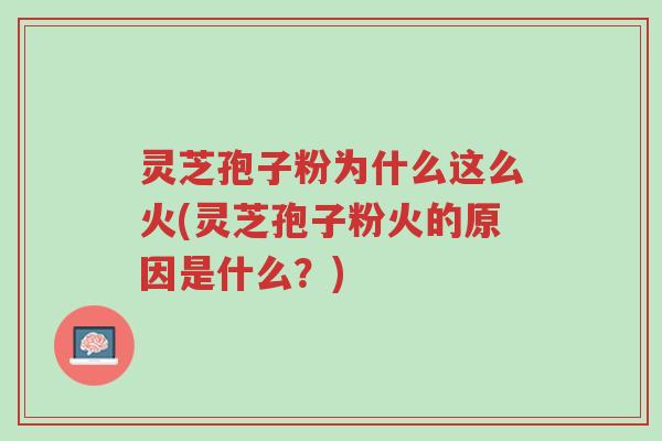 灵芝孢子粉为什么这么火(灵芝孢子粉火的原因是什么？)-第1张图片-超越